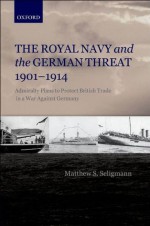 The Royal Navy and the German Threat 1901-1914: Admiralty Plans to Protect British Trade in a War Against Germany - Matthew S. Seligmann