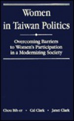 Women in Taiwan Politics: Overcoming Barriers to Women's Participation in a Modernizing Society - Bih-Er Chou, Janet Clark, Cal Clark, Bih-Er Chou