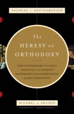 The Heresy of Orthodoxy: How Contemporary Culture's Fascination with Diversity Has Reshaped Our Understanding of Early Christianity - Andreas J. Kostenberger, Michael J. Kruger