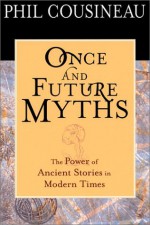 Once and Future Myths: The Power of Ancient Stories in Modern Times - Phil Cousineau