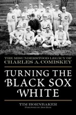 Turning the Black Sox White: The Misunderstood Legacy of Charles A. Comiskey - Tim Hornbaker, Bob Hoie