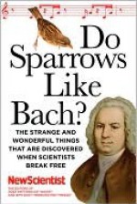 Do Sparrows Like Bach?: The Strange and Wonderful Things that Are Discovered When Scientists Break Free - New Scientist