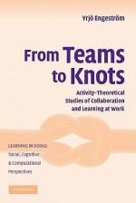 From Teams to Knots: Activity-Theoretical Studies of Collaboration and Learning at Work - Yrjo Engestrom