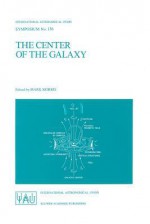 The Center of the Galaxy: Proceedings of the 136th Symposium of the International Astronomical Union, Held in Los Angeles, U.S.A., July 25 29, 1988 - International Astronomical Union, M. Morris, Mark Morris