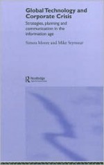 Global Technology and Corporate Crisis: Strategies, Planning and Communication in the Information Age - S. Moore, Mike Seymour