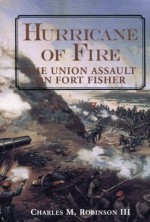 Hurricane of Fire: The Union Assault on Fort Fisher - Charles M. Robinson III