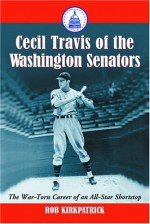 Cecil Travis of the Washington Senators: The War-Torn Career of an All-Star Shortstop - Rob Kirkpatrick