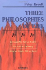 Three Philosophies of Life: Ecclesiastes--Life As Vanity, Job--Life As Suffering, Song of Songs--Life As Love - Peter Kreeft