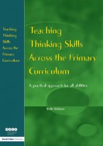 Teaching Thinking Skills Across the Primary Curriculum: A Practical Approach for All Abilities (NACE/Fulton Publication) - Belle Wallace