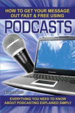 How to Get Your Message Out Fast & Free Using Podcasts: Everything You Need to Know about Podcasting Explained Simply - Kevin Walker