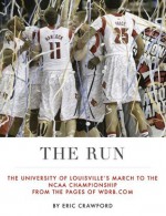 The Run: The University of Louisville's March to the NCAA Championship from the Pages of WDRB.com - Eric Crawford