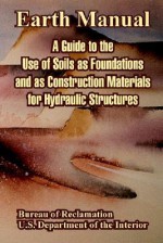 Earth Manual: A Guide to the Use of Soils as Foundations and as Construction Materials for Hydraulic Structures - Bureau of Reclamation, United States Department of the Interior