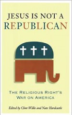 Jesus Is Not a Republican: The Religious Right's War on America - Clint Willis, Nate Hardcastle