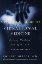 A Practical Guide to Vibrational Medicine: Energy Healing and Spiritual Transformation - Richard Gerber