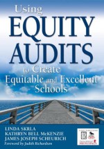 Using Equity Audits to Create Equitable and Excellent Schools - Linda E. Skrla, Kathryn Bell Mckenzie, James Joseph Scheurich