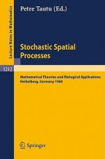 Stochastic Spatial Processes: Mathematical Theories and Biological Applications - Petre Tautu