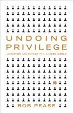 Undoing Privilege: Unearned Advantage in a Divided World - Bob Pease