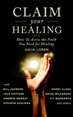 Claim your Healing - Julia C. Loren, Randy Clark, F.F. Bosworth, Kathryn Kuhlman, Smith Wigglesworth, Bill Johnson