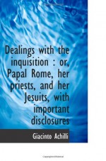 Dealings with the inquisition : or, Papal Rome, her priests, and her Jesuits, with important disclos - Giacinto Achilli