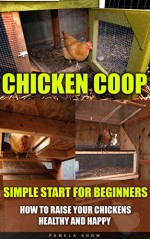 Chicken Coop: Simple Start For Beginners. How To Raise Your Chickens Healthy And Happy: (Breeds Guide, Chicken Tractors & Coops, Hatching & Raising Chicks, ... how to become absolutely self-sufficient) - Pamela Show