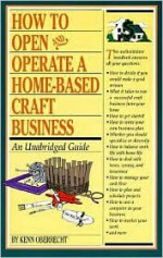 How to Open and Operate a Home-Based Craft Business: An Unabridged Guide - Kenn Oberrecht