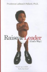 Raise a Leader (God's Way): Train Up a Child... Yeah, But How? - Prudence Labeach Pollard