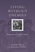 Living without Enemies: Being Present in the Midst of Violence - Samuel Wells, Marcia A. Owen