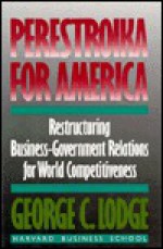 Perestroika For America: Restructuring U. S. Business Government Relations For Competitiveness In The World Economy - George C. Lodge