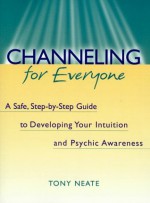 Channeling for Everyone: A Safe, Step-By-Step Guide to Developing Your Intuition and Psychic Awareness - Tony Neate