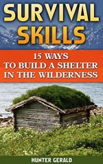 Survival Skills: 15 Ways To Build A Shelter In The Wilderness: (Survival Gear, Survivalist, Survival Tips, Preppers Survival Guide, Home Defense) (How ... hunting, fishing, prepping and foraging) - Hunter Gerald