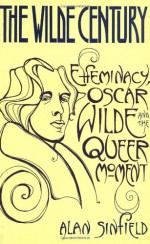 The Wilde Century: Effeminacy, Oscar Wilde, and the Queer Moment - Alan Sinfield