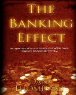 The Banking Effect: Acquiring wealth through your own Private Banking System. - Dan Thompson