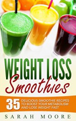 Weight Loss Smoothies: 35 Delicious Smoothie Recipes to Boost Your Metabolism and Lose Weight Fast - Sarah Moore