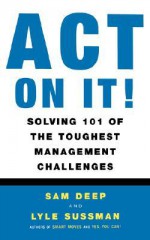 Act on It! Solving 101 of the Toughest Management Challenges - Samuel D. Deep, Lyle Sussman