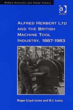 Alfred Herbert Ltd And the British Machine Tool Industry, 1887ÃÂ1983 (Modern Economic and Social History) (Modern Economic and Social History) - Roger Lloyd-Jones, M.J. Lewis