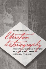 Liberation Historiography: African American Writers and the Challenge of History, 1794-1861 - John Ernest