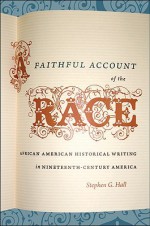 A Faithful Account of the Race: African American Historical Writing in Nineteenth-Century America - Stephen G. Hall