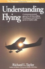 Understanding Flying: A commonsense practical approach to the basics of flying. Everything you need to know to operate an airplane safely. - Richard L. Taylor