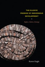 The Elusive Promise of Indigenous Development: Rights, Culture, Strategy - Karen Engle