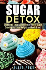 Sugar Detox: Overcome Sugar Addiction and Bust Sugar Cravings to Lose Weight and Feel Great! (Cleanse and Detox) - Julie Peck