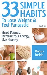 Weight Loss: 33 Simple Weight Loss Habits To Lose Weight And Feel Fantastic!: Weight Loss Habits To Shred Pounds, Increase Your Energy, Live Healthy! - Sarah Joy, Weight Loss