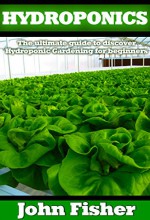 Hydroponics: The Ultimate Guide to Discovering Hydroponic Gardening for Beginners (Gardening, Raised Bed gardening, Indoor Gardening, Aquaponics, Vegetable Growing,Hydroponics) - John Fisher