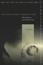 The Messianic Reduction: Walter Benjamin and the Shape of Time - Peter Fenves