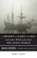 It Moans on Land and Sea and Other Welsh Tales from the Spirit World: Magical Creatures, A Weiser Books Collection - William Wirt Sikes, Varla Ventura