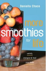 More Smoothies for Life: Satisfy, Energize, and Heal Your Body - Daniella Chace