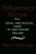 Parliamentary Selection: Social and Political Choice in Early Modern England - Mark A. Kishlansky, Kishlansky, Mark A. Kishlansky, Mark A.