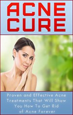 Acne Cure - Proven and Effective Acne Treatments that Will Show You How to Get Rid of Acne Forever - Laura Watson