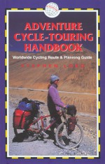 Adventure Cycle Touring Handbook: A Worldwide Cycling Route & Planning Guide - Stephen Lord