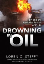 Drowning in Oil : BP & the Reckless Pursuit of Profit - Loren C. Steffy