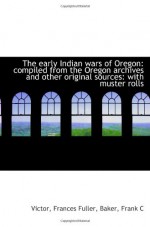 The early Indian wars of Oregon: compiled from the Oregon archives and other original sources: with - Victor, Frances Fuller